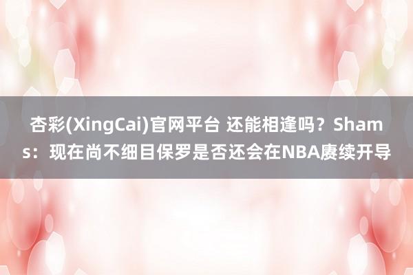 杏彩(XingCai)官网平台 还能相逢吗？Shams：现在尚不细目保罗是否还会在NBA赓续开导