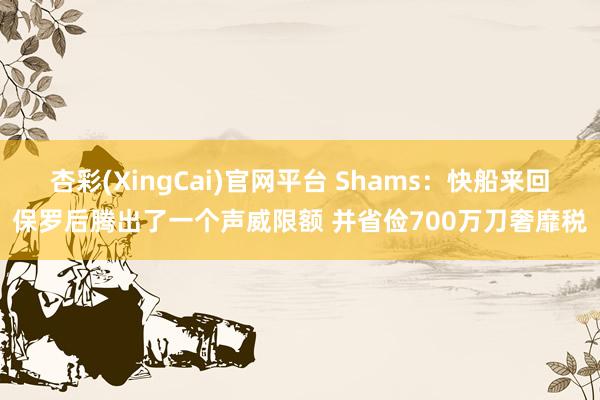 杏彩(XingCai)官网平台 Shams：快船来回保罗后腾出了一个声威限额 并省俭700万刀奢靡税