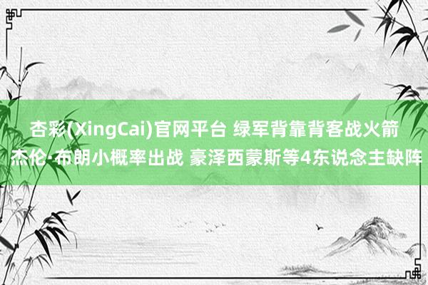 杏彩(XingCai)官网平台 绿军背靠背客战火箭 杰伦·布朗小概率出战 豪泽西蒙斯等4东说念主缺阵