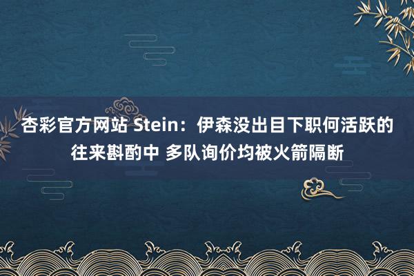 杏彩官方网站 Stein：伊森没出目下职何活跃的往来斟酌中 多队询价均被火箭隔断
