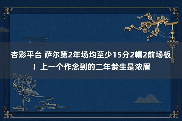 杏彩平台 萨尔第2年场均至少15分2帽2前场板！上一个作念到的二年龄生是浓眉