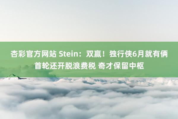 杏彩官方网站 Stein：双赢！独行侠6月就有俩首轮还开脱浪费税 奇才保留中枢