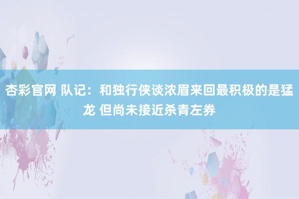 杏彩官网 队记：和独行侠谈浓眉来回最积极的是猛龙 但尚未接近杀青左券