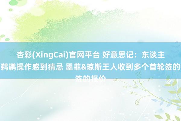杏彩(XingCai)官网平台 好意思记：东谈主们对鹈鹕操作感到猜忌 墨菲&琼斯王人收到多个首轮签的报价