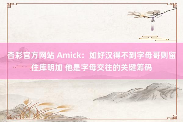 杏彩官方网站 Amick：如好汉得不到字母哥则留住库明加 他是字母交往的关键筹码