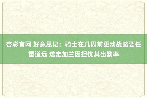 杏彩官网 好意思记：骑士在几周前更动战略要任重道远 送走加兰因担忧其出勤率