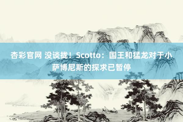 杏彩官网 没谈拢！Scotto：国王和猛龙对于小萨博尼斯的探求已暂停