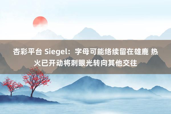 杏彩平台 Siegel：字母可能络续留在雄鹿 热火已开动将刺眼光转向其他交往