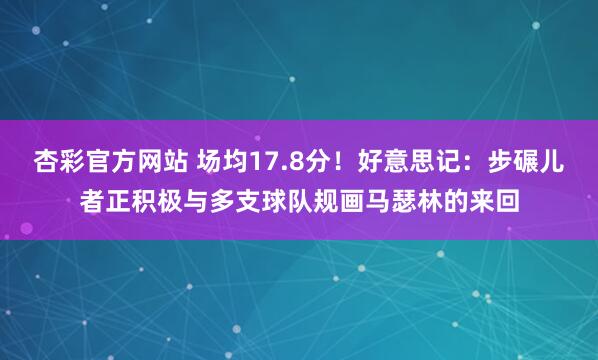 杏彩官方网站 场均17.8分！好意思记：步碾儿者正积极与多支球队规画马瑟林的来回