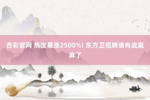 杏彩官网 热度暴涨2500%! 东方卫视聘请肖战赢麻了