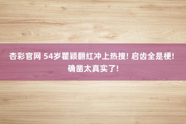 杏彩官网 54岁瞿颖翻红冲上热搜! 启齿全是梗! 确凿太真实了!