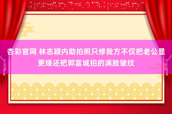 杏彩官网 林志颖内助拍照只修我方不仅把老公显更矮还把郭富城拍的满脸皱纹