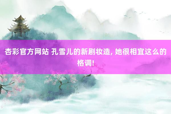 杏彩官方网站 孔雪儿的新剧妆造, 她很相宜这么的格调!