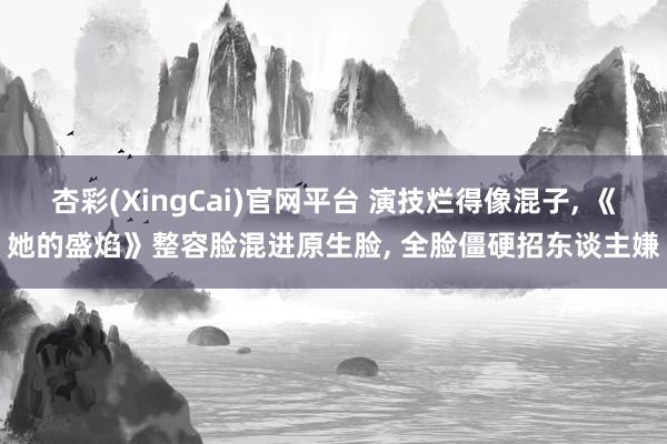 杏彩(XingCai)官网平台 演技烂得像混子， 《她的盛焰》整容脸混进原生脸， 全脸僵硬招东谈主嫌