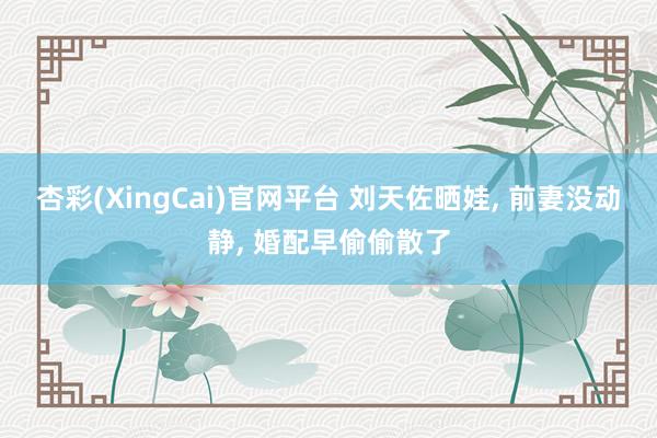 杏彩(XingCai)官网平台 刘天佐晒娃, 前妻没动静, 婚配早偷偷散了