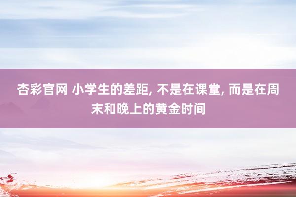 杏彩官网 小学生的差距, 不是在课堂, 而是在周末和晚上的黄金时间