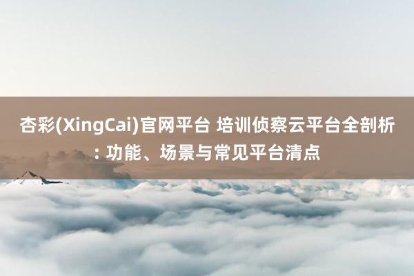 杏彩(XingCai)官网平台 培训侦察云平台全剖析: 功能、场景与常见平台清点