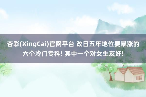 杏彩(XingCai)官网平台 改日五年地位要暴涨的六个冷门专科! 其中一个对女生友好!