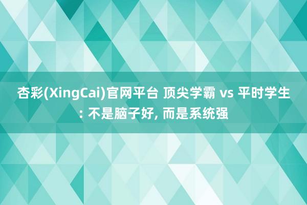 杏彩(XingCai)官网平台 顶尖学霸 vs 平时学生: 不是脑子好, 而是系统强