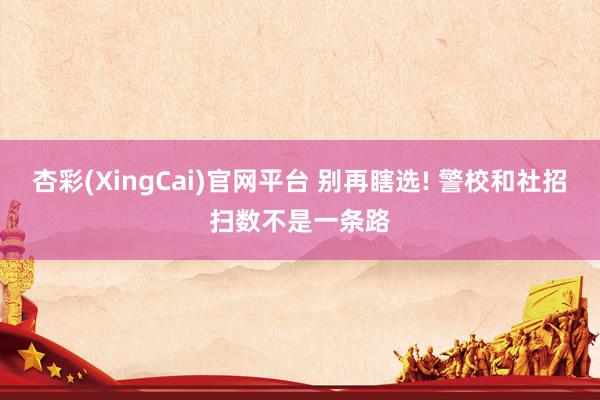 杏彩(XingCai)官网平台 别再瞎选! 警校和社招扫数不是一条路