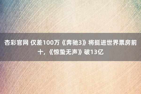 杏彩官网 仅差100万《奔驰3》将挺进世界票房前十, 《惊蛰无声》破13亿
