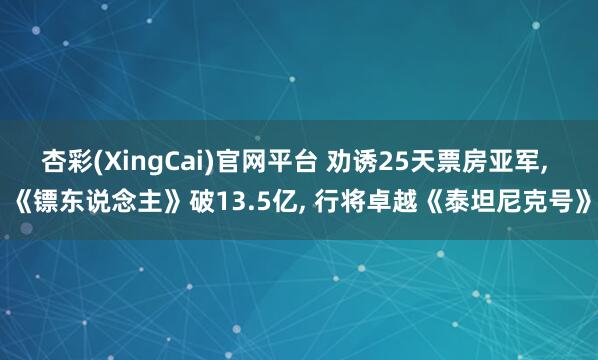杏彩(XingCai)官网平台 劝诱25天票房亚军, 《镖东说念主》破13.5亿, 行将卓越《泰坦尼克号》
