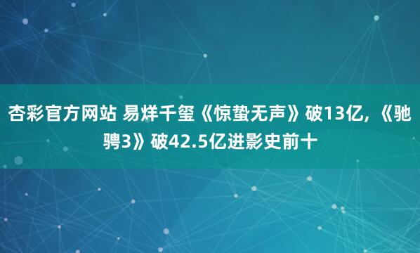 杏彩官方网站 易烊千玺《惊蛰无声》破13亿, 《驰骋3》破42.5亿进影史前十