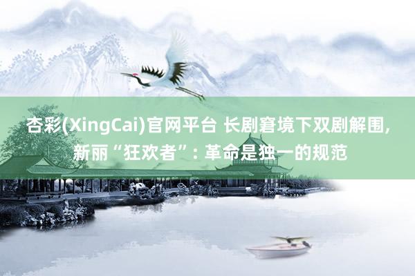 杏彩(XingCai)官网平台 长剧窘境下双剧解围, 新丽“狂欢者”: 革命是独一的规范