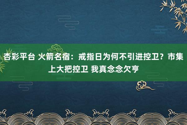 杏彩平台 火箭名宿：戒指日为何不引进控卫？市集上大把控卫 我真念念欠亨