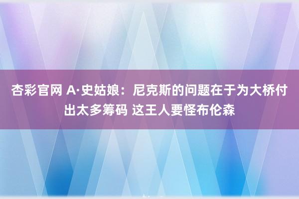 杏彩官网 A·史姑娘：尼克斯的问题在于为大桥付出太多筹码 这王人要怪布伦森