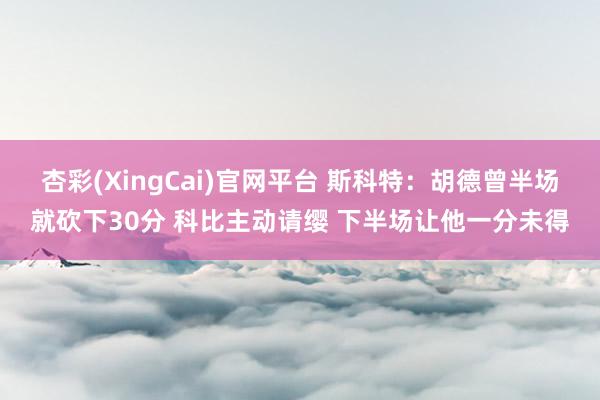 杏彩(XingCai)官网平台 斯科特：胡德曾半场就砍下30分 科比主动请缨 下半场让他一分未得