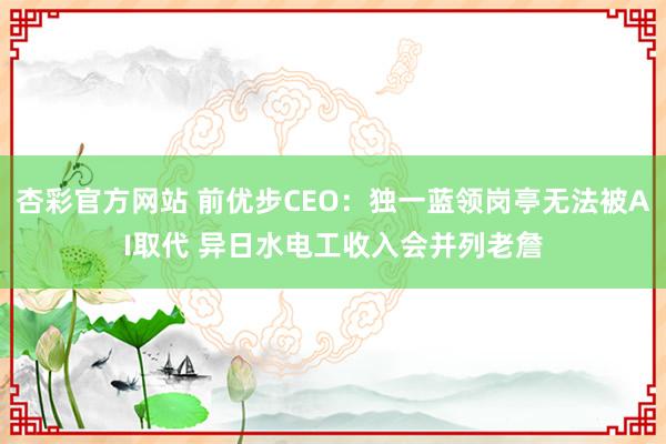 杏彩官方网站 前优步CEO：独一蓝领岗亭无法被AI取代 异日水电工收入会并列老詹