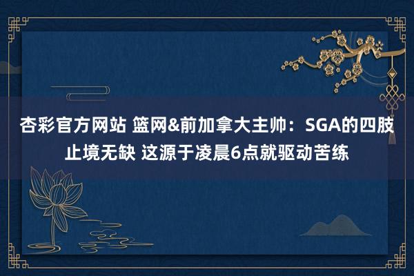 杏彩官方网站 篮网&前加拿大主帅：SGA的四肢止境无缺 这源于凌晨6点就驱动苦练