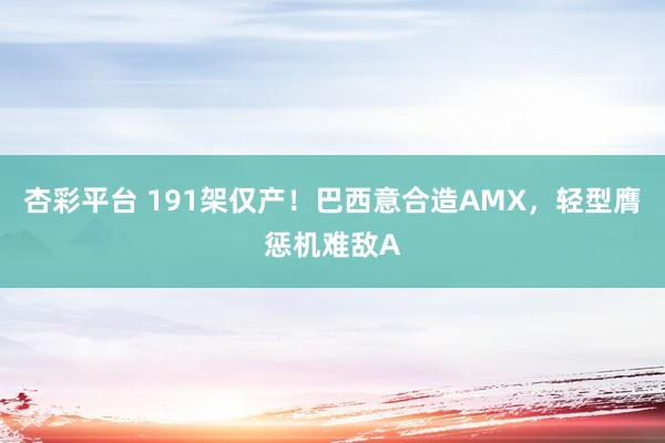 杏彩平台 191架仅产！巴西意合造AMX，轻型膺惩机难敌A