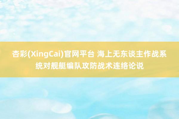 杏彩(XingCai)官网平台 海上无东谈主作战系统对舰艇编队攻防战术连络论说