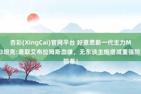 杏彩(XingCai)官网平台 好意思新一代主力M1E3坦克:袭取艾布拉姆斯血缘，无东谈主炮塔减重强防备！