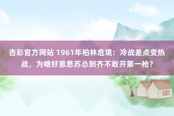 杏彩官方网站 1961年柏林危境：冷战差点变热战，为啥好意思苏怂到齐不敢开第一枪？