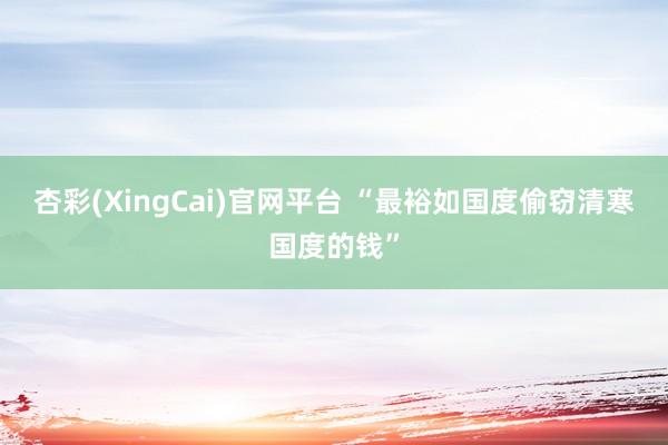 杏彩(XingCai)官网平台 “最裕如国度偷窃清寒国度的钱”