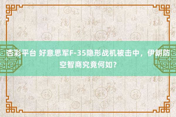 杏彩平台 好意思军F-35隐形战机被击中，伊朗防空智商究竟何如？