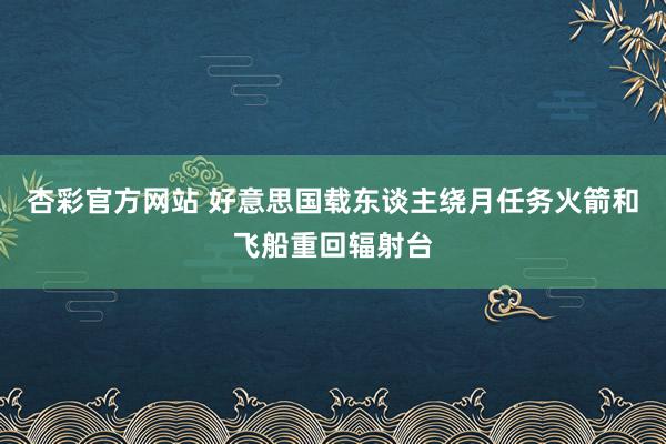 杏彩官方网站 好意思国载东谈主绕月任务火箭和飞船重回辐射台