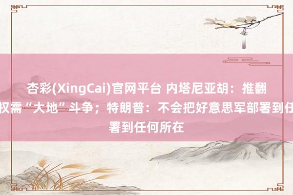 杏彩(XingCai)官网平台 内塔尼亚胡：推翻伊朗政权需“大地”斗争；特朗普：不会把好意思军部署到任何所在