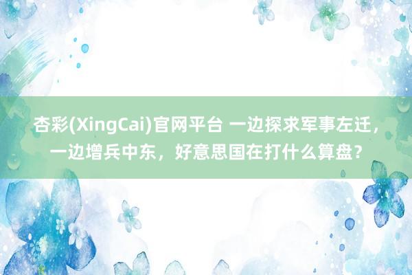 杏彩(XingCai)官网平台 一边探求军事左迁，一边增兵中东，好意思国在打什么算盘？