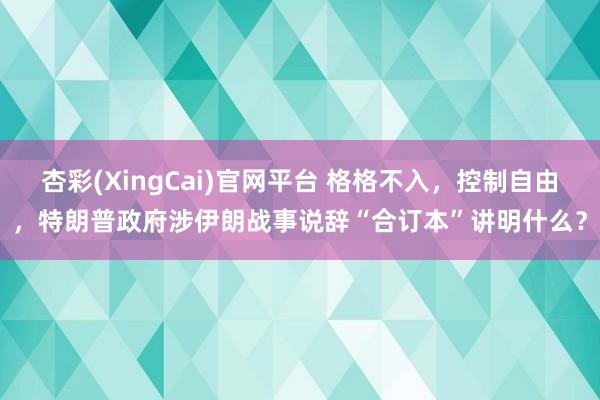 杏彩(XingCai)官网平台 格格不入，控制自由，特朗普政府涉伊朗战事说辞“合订本”讲明什么？