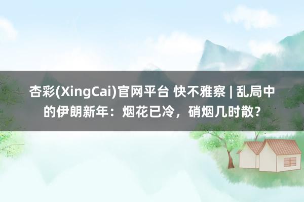 杏彩(XingCai)官网平台 快不雅察 | 乱局中的伊朗新年：烟花已冷，硝烟几时散？