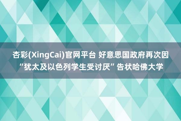 杏彩(XingCai)官网平台 好意思国政府再次因“犹太及以色列学生受讨厌”告状哈佛大学