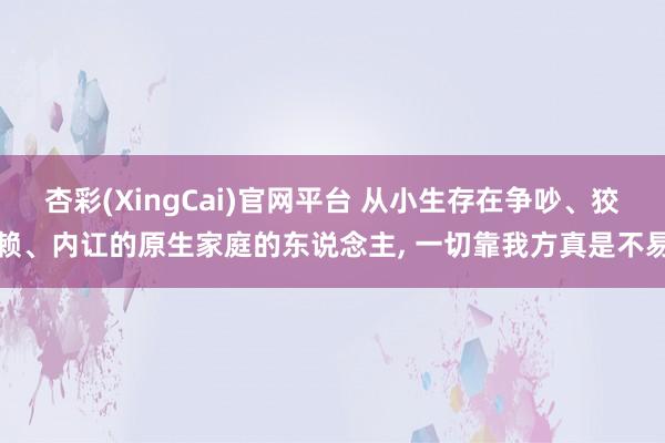 杏彩(XingCai)官网平台 从小生存在争吵、狡赖、内讧的原生家庭的东说念主, 一切靠我方真是不易