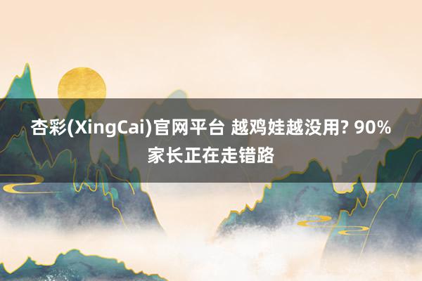 杏彩(XingCai)官网平台 越鸡娃越没用? 90%家长正在走错路