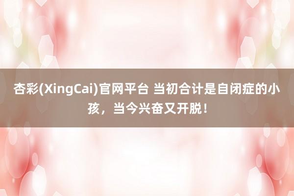 杏彩(XingCai)官网平台 当初合计是自闭症的小孩，当今兴奋又开脱！