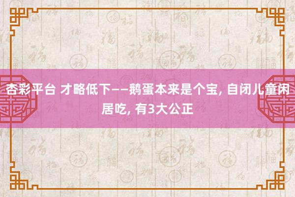 杏彩平台 才略低下——鹅蛋本来是个宝， 自闭儿童闲居吃， 有3大公正