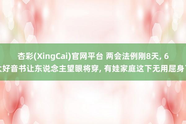 杏彩(XingCai)官网平台 两会法例刚8天， 6大好音书让东说念主望眼将穿， 有娃家庭这下无用屈身了